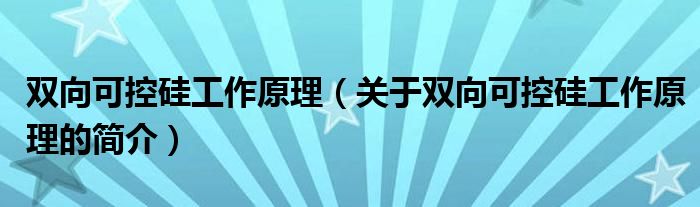 双向可控硅工作原理（关于双向可控硅工作原理的简介）