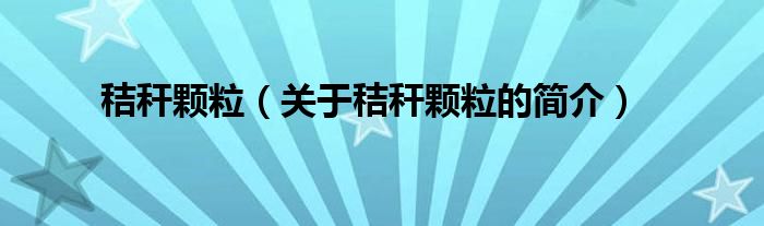 秸秆颗粒（关于秸秆颗粒的简介）
