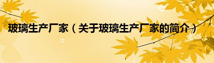 玻璃生产厂家（关于玻璃生产厂家的简介）