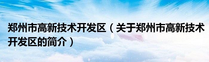 郑州市高新技术开发区（关于郑州市高新技术开发区的简介）
