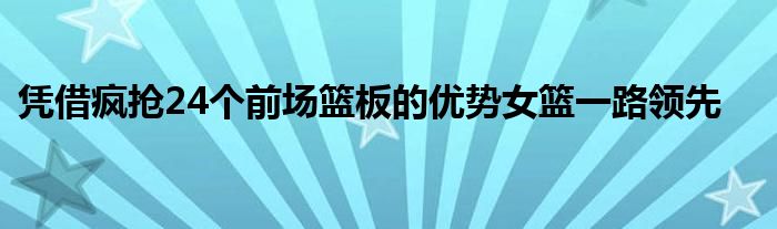 凭借疯抢24个前场篮板的优势女篮一路领先