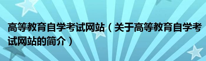 高等教育自学考试网站（关于高等教育自学考试网站的简介）