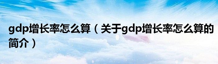 gdp增长率怎么算（关于gdp增长率怎么算的简介）