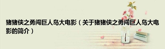 猪猪侠之勇闯巨人岛大电影（关于猪猪侠之勇闯巨人岛大电影的简介）