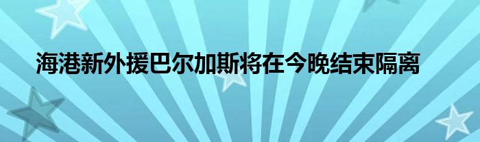 海港新外援巴尔加斯将在今晚结束隔离