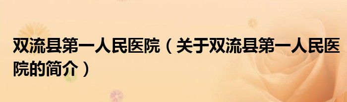 双流县第一人民医院（关于双流县第一人民医院的简介）