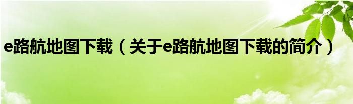 e路航地图下载（关于e路航地图下载的简介）