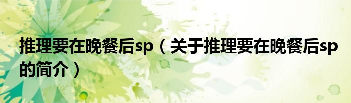 推理要在晚餐后sp（关于推理要在晚餐后sp的简介）