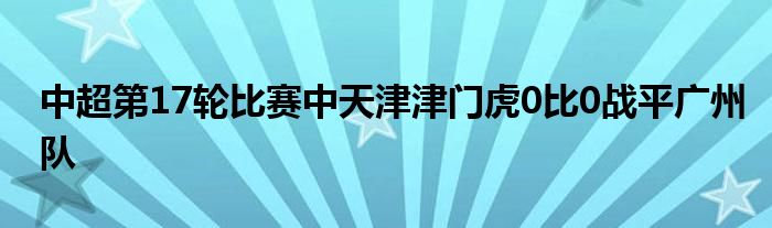 中超第17轮比赛中天津津门虎0比0战平广州队