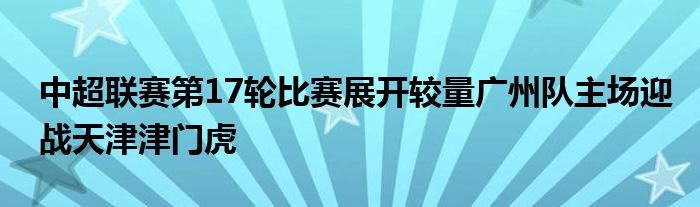 中超联赛第17轮比赛展开较量广州队主场迎战天津津门虎