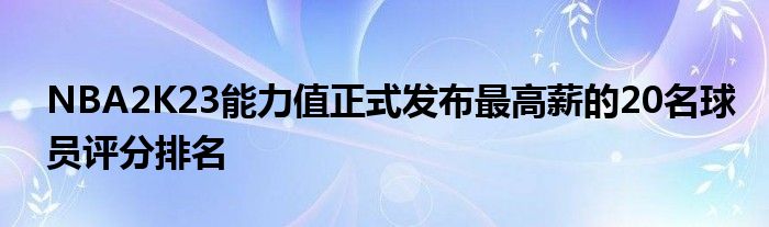 NBA2K23能力值正式发布最高薪的20名球员评分排名