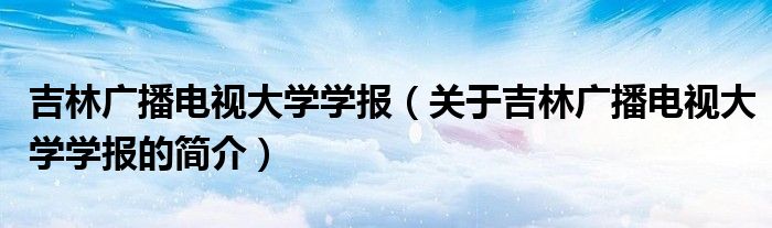 吉林广播电视大学学报（关于吉林广播电视大学学报的简介）