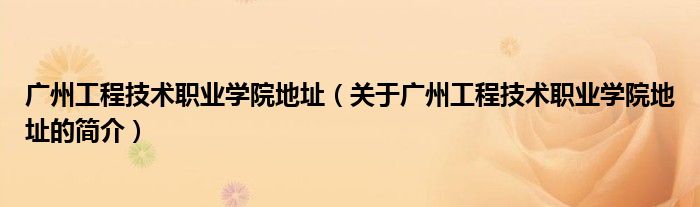 广州工程技术职业学院地址（关于广州工程技术职业学院地址的简介）