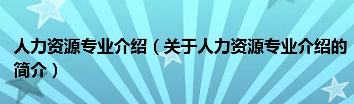 人力资源专业介绍（关于人力资源专业介绍的简介）