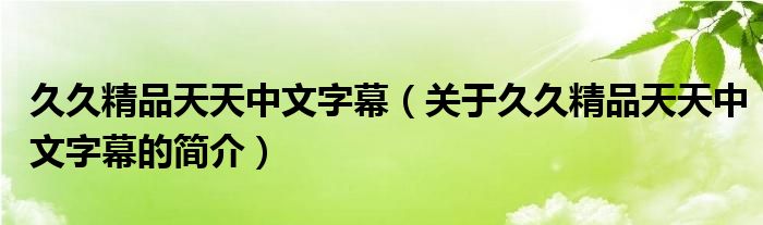 久久精品天天中文字幕（关于久久精品天天中文字幕的简介）