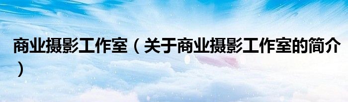 商业摄影工作室（关于商业摄影工作室的简介）