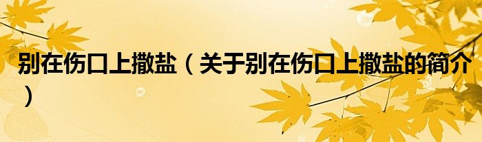 别在伤口上撒盐（关于别在伤口上撒盐的简介）