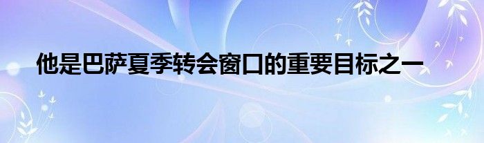 他是巴萨夏季转会窗口的重要目标之一