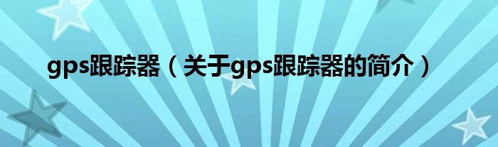 gps跟踪器（关于gps跟踪器的简介）
