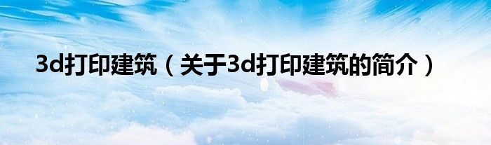 3d打印建筑（关于3d打印建筑的简介）
