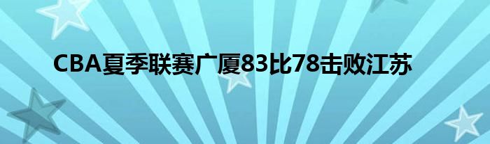 CBA夏季联赛广厦83比78击败江苏