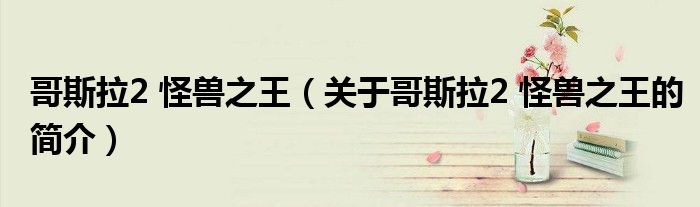 哥斯拉2 怪兽之王（关于哥斯拉2 怪兽之王的简介）