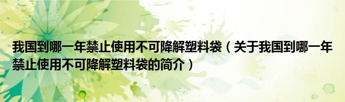 我国到哪一年禁止使用不可降解塑料袋（关于我国到哪一年禁止使用不可降解塑料袋的简介）