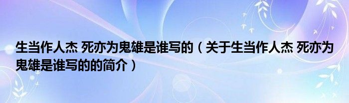 生当作人杰 死亦为鬼雄是谁写的（关于生当作人杰 死亦为鬼雄是谁写的的简介）