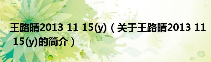 王路晴2013 11 15(y)（关于王路晴2013 11 15(y)的简介）
