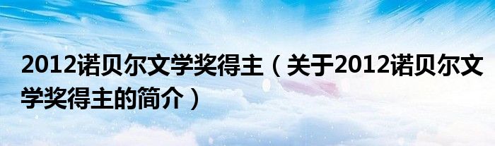 2012诺贝尔文学奖得主（关于2012诺贝尔文学奖得主的简介）