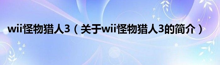 wii怪物猎人3（关于wii怪物猎人3的简介）