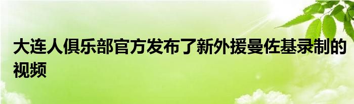 大连人俱乐部官方发布了新外援曼佐基录制的视频