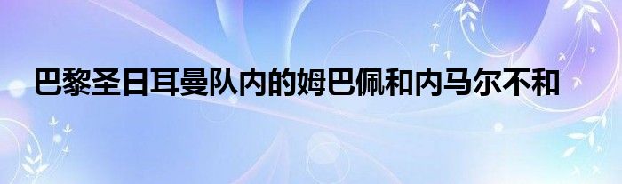 巴黎圣日耳曼队内的姆巴佩和内马尔不和