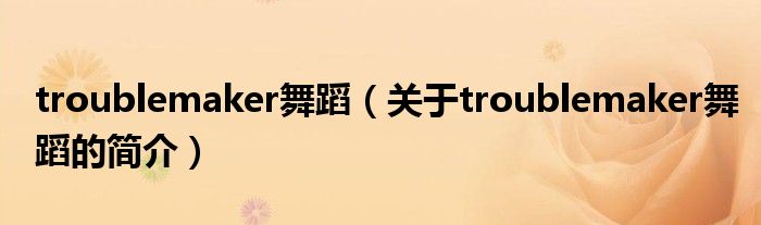 troublemaker舞蹈（关于troublemaker舞蹈的简介）