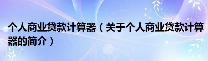 个人商业贷款计算器（关于个人商业贷款计算器的简介）