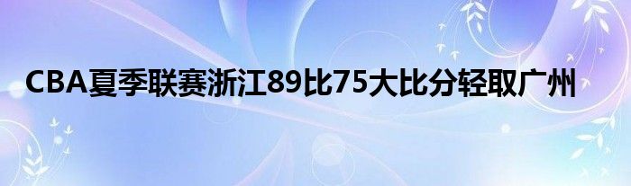 CBA夏季联赛浙江89比75大比分轻取广州