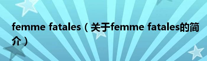 femme fatales（关于femme fatales的简介）