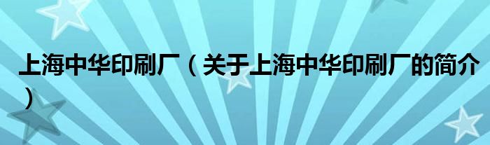 上海中华印刷厂（关于上海中华印刷厂的简介）