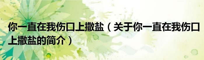 你一直在我伤口上撒盐（关于你一直在我伤口上撒盐的简介）