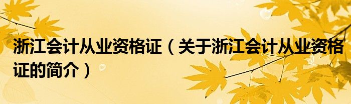 浙江会计从业资格证（关于浙江会计从业资格证的简介）