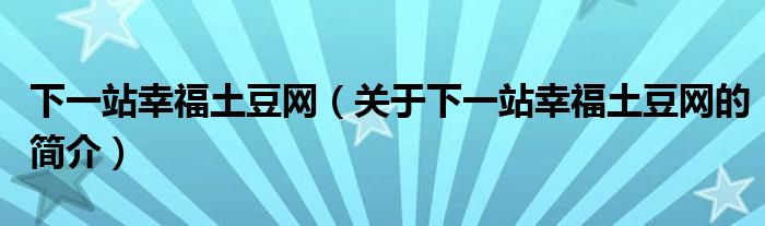 下一站幸福土豆网（关于下一站幸福土豆网的简介）