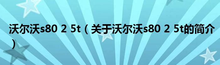 沃尔沃s80 2 5t（关于沃尔沃s80 2 5t的简介）