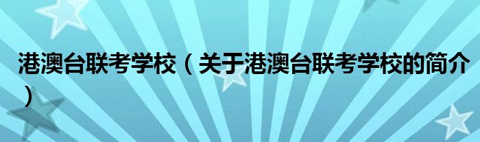 港澳台联考学校（关于港澳台联考学校的简介）