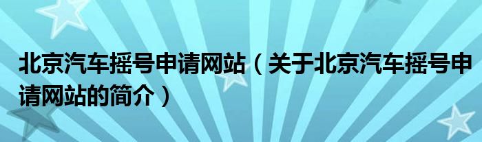 北京汽车摇号申请网站（关于北京汽车摇号申请网站的简介）