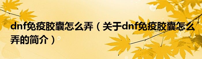 dnf免疫胶囊怎么弄（关于dnf免疫胶囊怎么弄的简介）