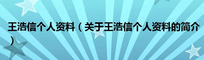王浩信个人资料（关于王浩信个人资料的简介）