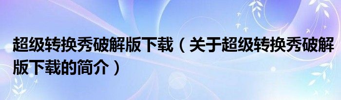 超级转换秀破解版下载（关于超级转换秀破解版下载的简介）