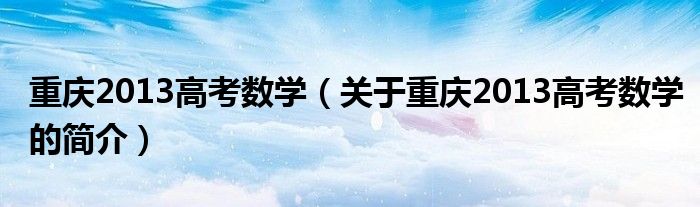 重庆2013高考数学（关于重庆2013高考数学的简介）