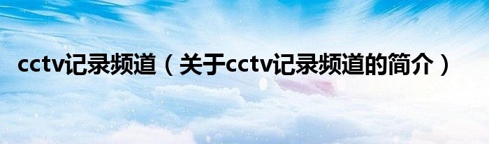 cctv记录频道（关于cctv记录频道的简介）