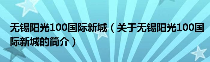 无锡阳光100国际新城（关于无锡阳光100国际新城的简介）